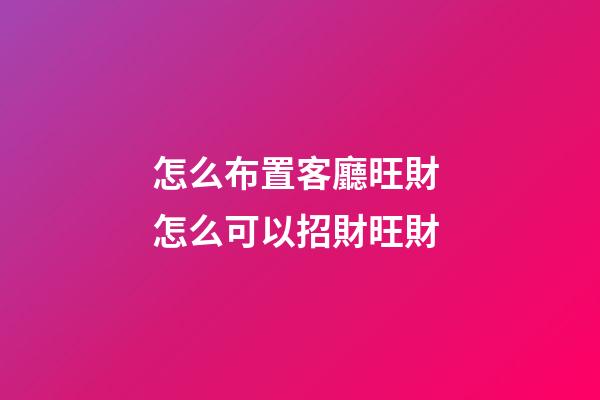 怎么布置客廳旺財 怎么可以招財旺財